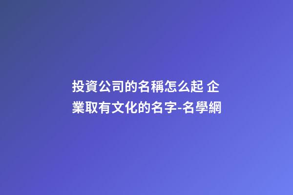 投資公司的名稱怎么起 企業取有文化的名字-名學網-第1張-公司起名-玄機派